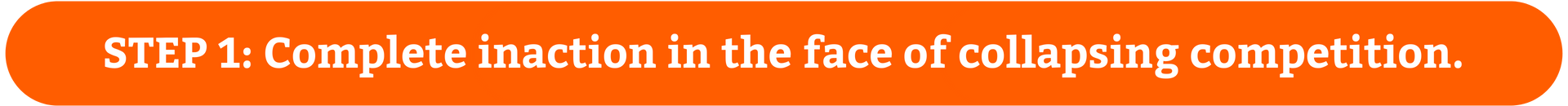 Step 1: Complete inaction in the face of collapsing competition.